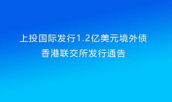 上投國際發(fā)行1.2億美元境外債（上投集團提供擔保）香港聯(lián)交所發(fā)行通告